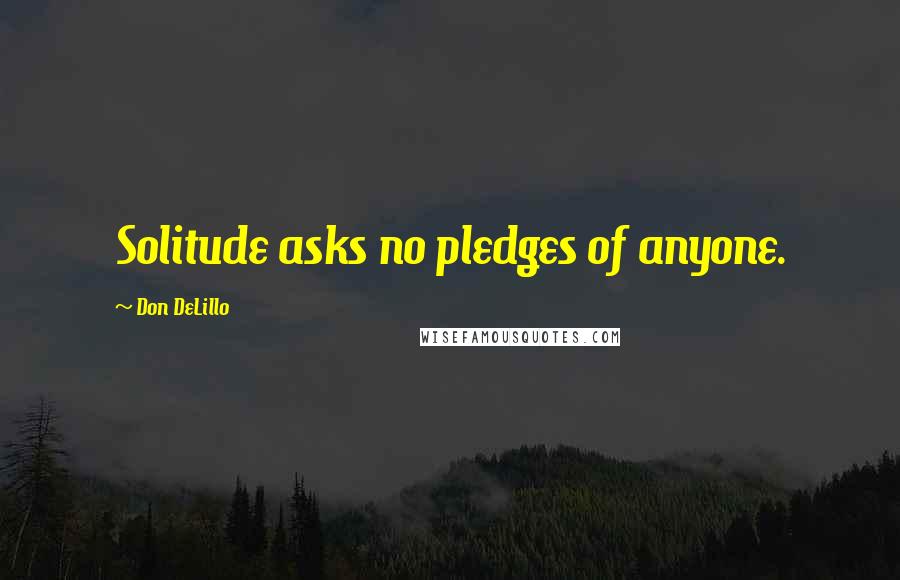 Don DeLillo quotes: Solitude asks no pledges of anyone.