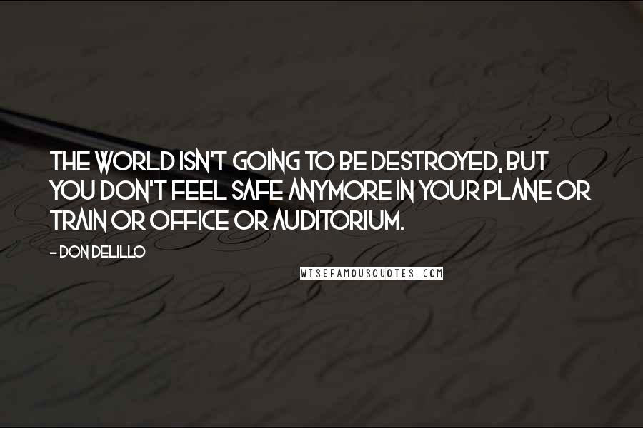 Don DeLillo quotes: The world isn't going to be destroyed, but you don't feel safe anymore in your plane or train or office or auditorium.