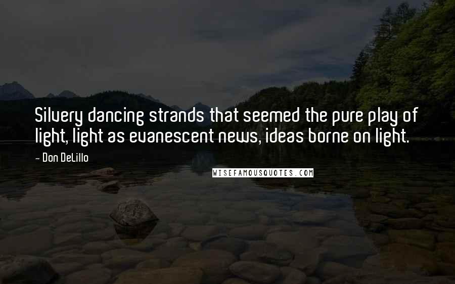 Don DeLillo quotes: Silvery dancing strands that seemed the pure play of light, light as evanescent news, ideas borne on light.