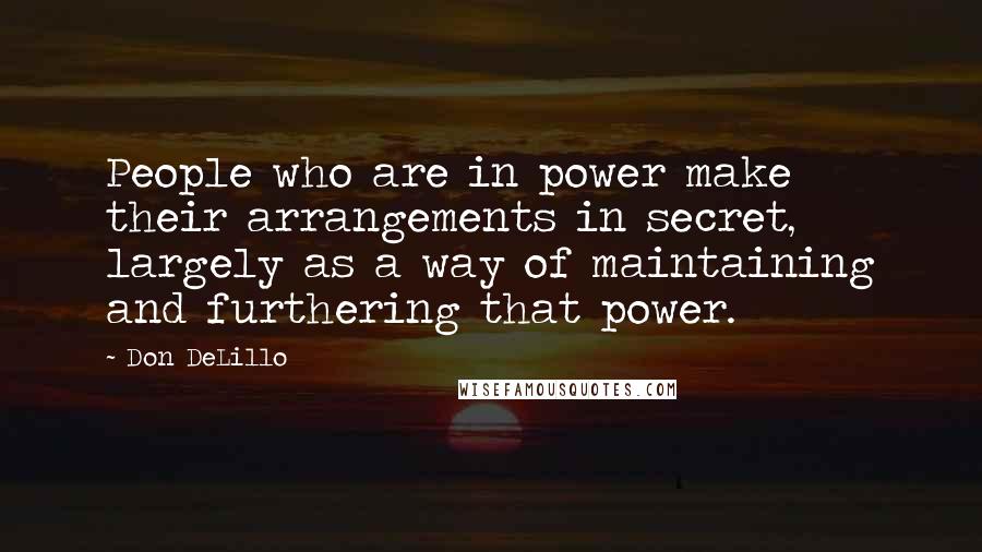 Don DeLillo quotes: People who are in power make their arrangements in secret, largely as a way of maintaining and furthering that power.