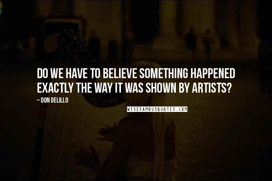 Don DeLillo quotes: Do we have to believe something happened exactly the way it was shown by artists?