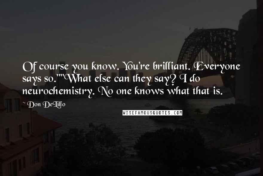 Don DeLillo quotes: Of course you know. You're brilliant. Everyone says so.""What else can they say? I do neurochemistry. No one knows what that is.