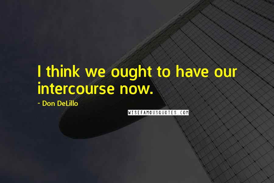 Don DeLillo quotes: I think we ought to have our intercourse now.