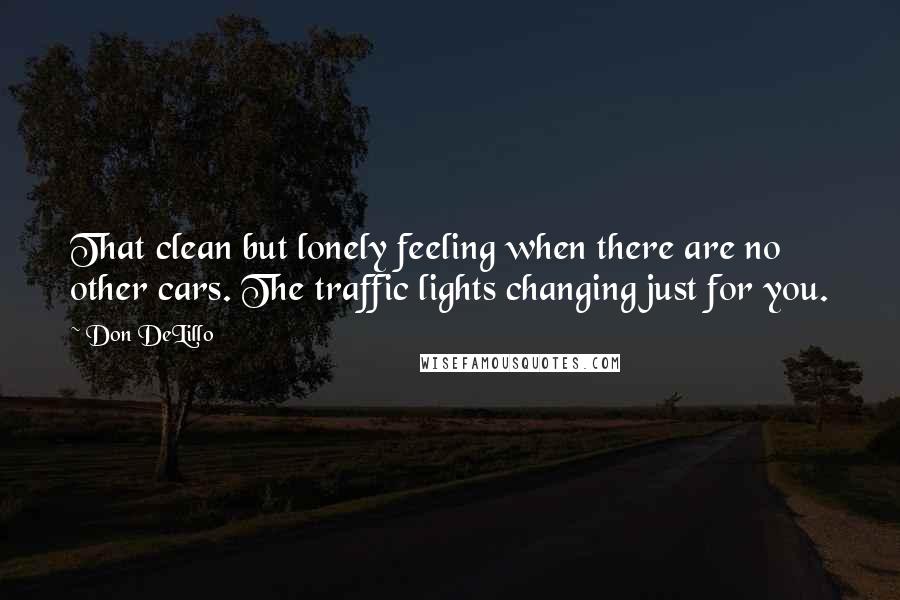 Don DeLillo quotes: That clean but lonely feeling when there are no other cars. The traffic lights changing just for you.