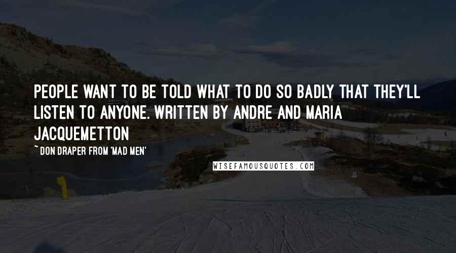 Don Draper From 'Mad Men' quotes: People want to be told what to do so badly that they'll listen to anyone.[Written by Andre and Maria Jacquemetton]