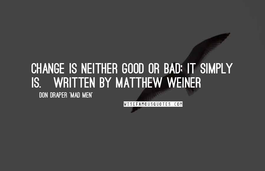 Don Draper 'Mad Men' quotes: Change is neither good or bad; it simply is.[Written by Matthew Weiner]