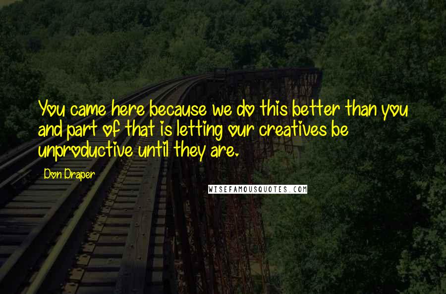 Don Draper quotes: You came here because we do this better than you and part of that is letting our creatives be unproductive until they are.