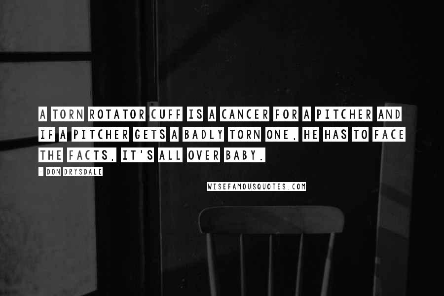 Don Drysdale quotes: A torn rotator cuff is a cancer for a pitcher and if a pitcher gets a badly torn one, he has to face the facts, it's all over baby.