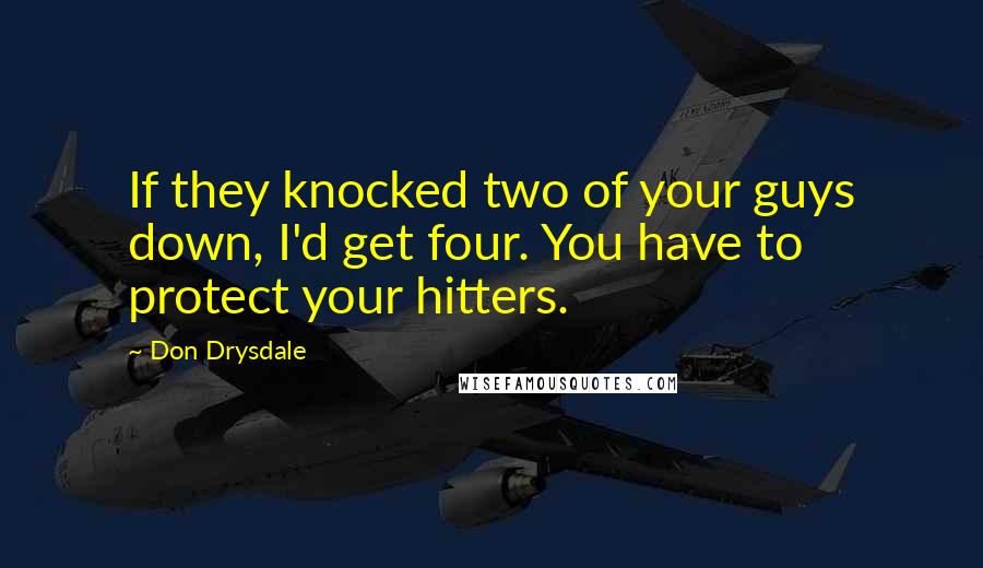 Don Drysdale quotes: If they knocked two of your guys down, I'd get four. You have to protect your hitters.