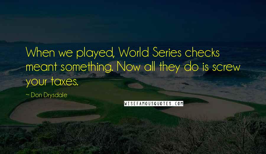 Don Drysdale quotes: When we played, World Series checks meant something. Now all they do is screw your taxes.