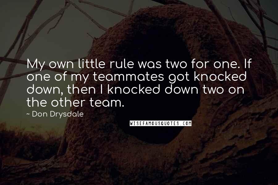 Don Drysdale quotes: My own little rule was two for one. If one of my teammates got knocked down, then I knocked down two on the other team. Don Drysdale quotes: My own little rule was two for one. If one of my teammates got knocked down, then I knocked down two on the other team.