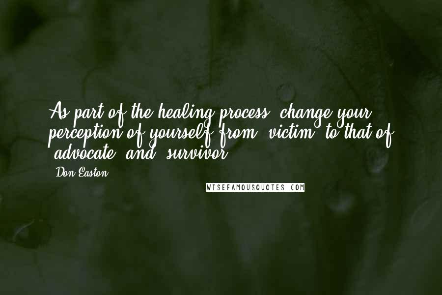 Don Easton quotes: As part of the healing process, change your perception of yourself from "victim" to that of "advocate" and "survivor.