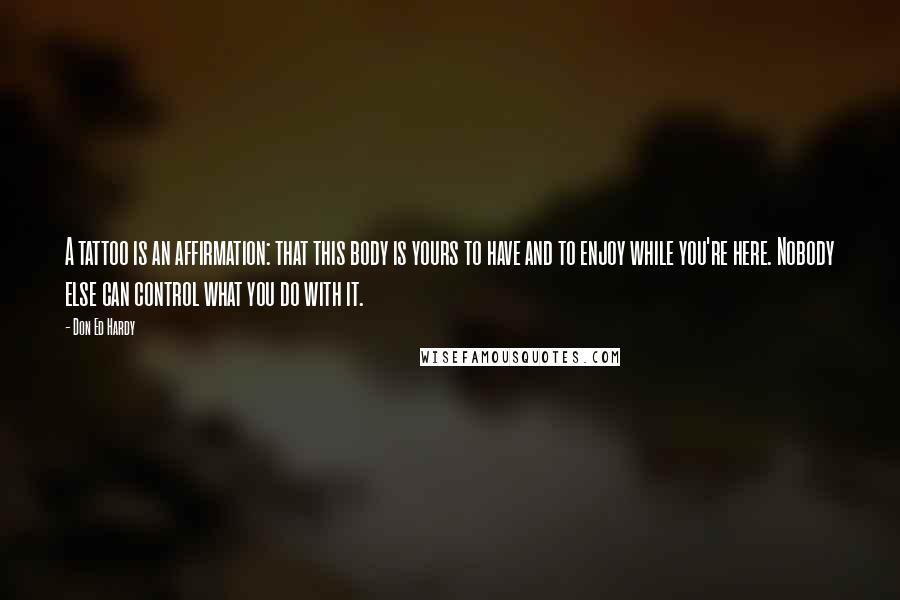 Don Ed Hardy quotes: A tattoo is an affirmation: that this body is yours to have and to enjoy while you're here. Nobody else can control what you do with it.