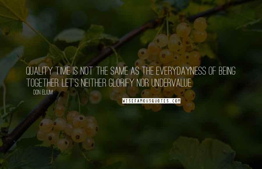 Don Elium quotes: Quality time is not the same as the everydayness of being together. Let's neither glorify nor undervalue.