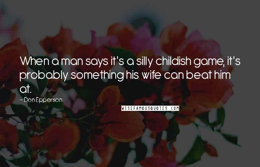 Don Epperson quotes: When a man says it's a silly childish game, it's probably something his wife can beat him at.