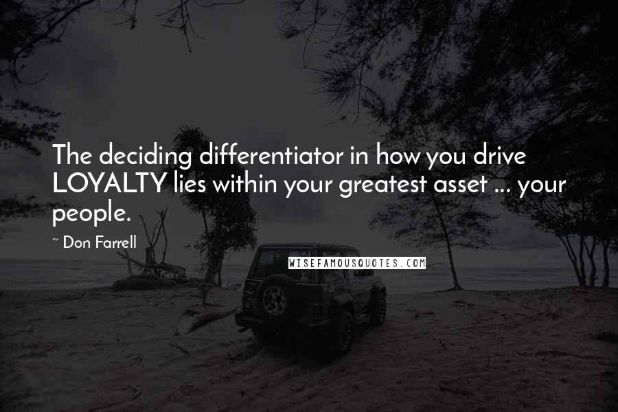 Don Farrell quotes: The deciding differentiator in how you drive LOYALTY lies within your greatest asset ... your people. Don Farrell quotes: The deciding differentiator in how you drive LOYALTY lies within your greatest asset ... your people.