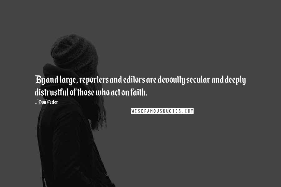 Don Feder quotes: By and large, reporters and editors are devoutly secular and deeply distrustful of those who act on faith.