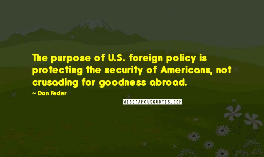 Don Feder quotes: The purpose of U.S. foreign policy is protecting the security of Americans, not crusading for goodness abroad.