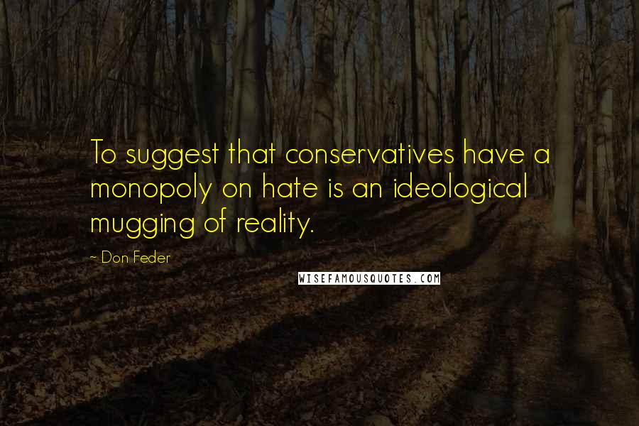 Don Feder quotes: To suggest that conservatives have a monopoly on hate is an ideological mugging of reality.