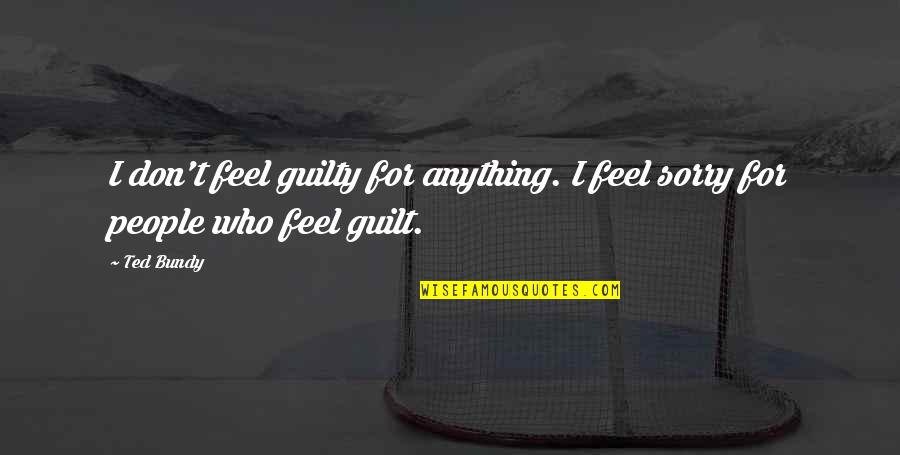 Don Feel Guilty Quotes By Ted Bundy: I don't feel guilty for anything. I feel