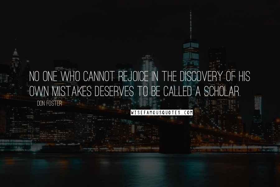 Don Foster quotes: No one who cannot rejoice in the discovery of his own mistakes deserves to be called a scholar.