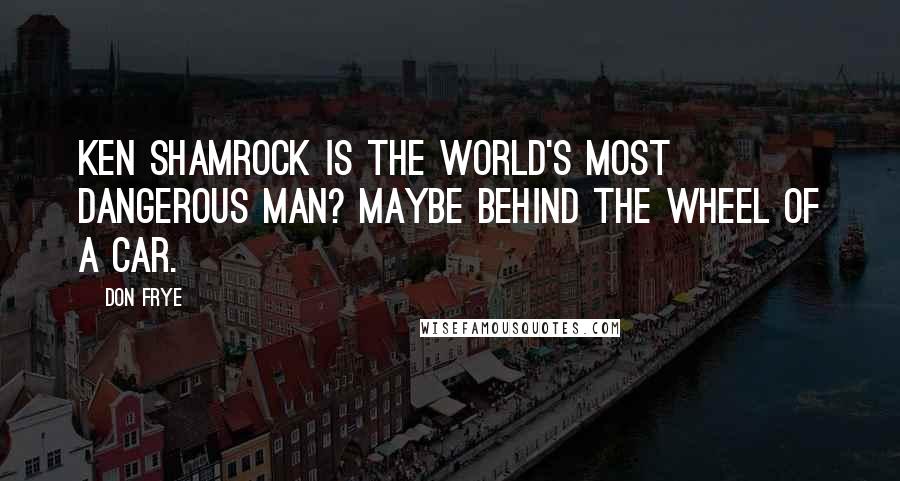 Don Frye quotes: Ken Shamrock is the World's Most Dangerous Man? Maybe behind the wheel of a car.