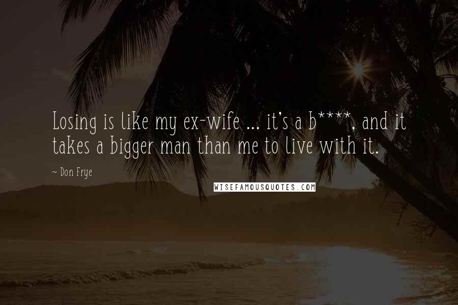 Don Frye quotes: Losing is like my ex-wife ... it's a b****, and it takes a bigger man than me to live with it.