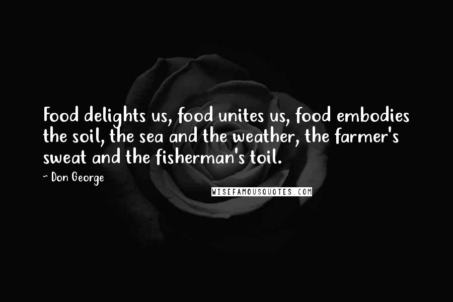 Don George quotes: Food delights us, food unites us, food embodies the soil, the sea and the weather, the farmer's sweat and the fisherman's toil.