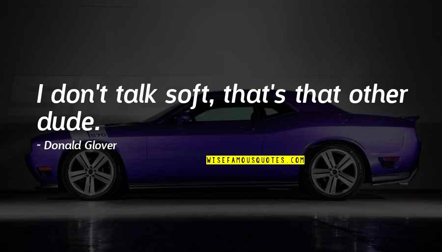 Don Glover Quotes By Donald Glover: I don't talk soft, that's that other dude. Don Glover Quotes By Donald Glover: I don't talk soft, that's that other dude.