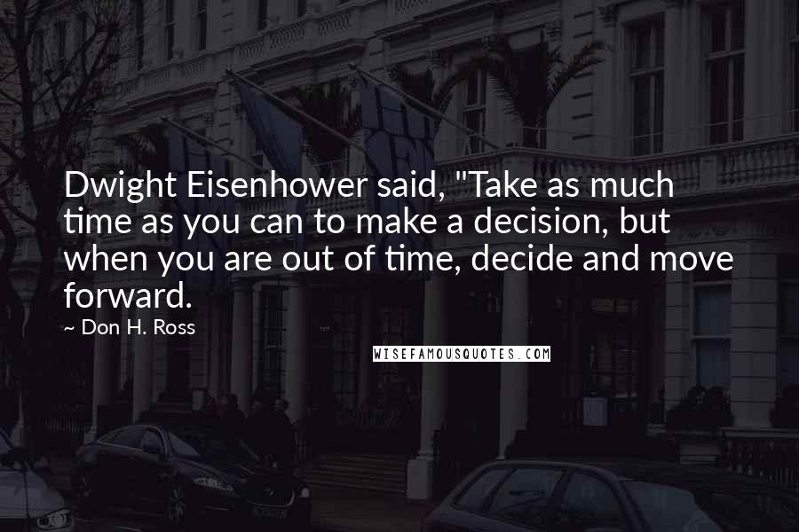 Don H. Ross quotes: Dwight Eisenhower said, "Take as much time as you can to make a decision, but when you are out of time, decide and move forward.