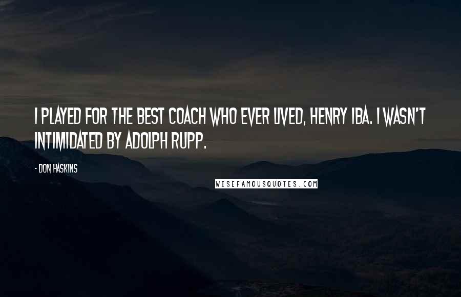Don Haskins quotes: I played for the best coach who ever lived, Henry Iba. I wasn't intimidated by Adolph Rupp.