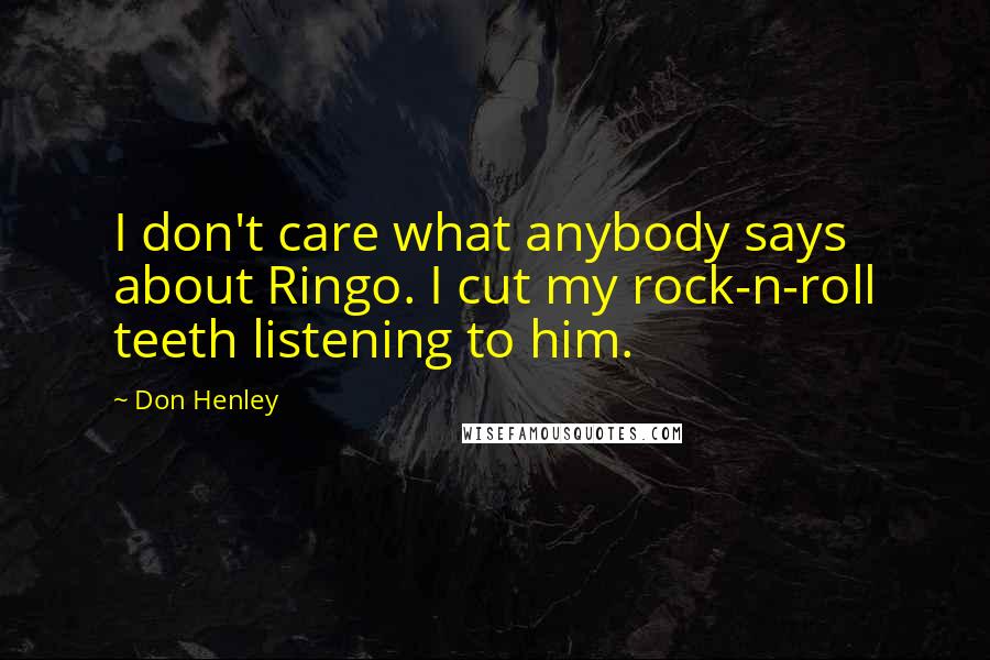 Don Henley quotes: I don't care what anybody says about Ringo. I cut my rock-n-roll teeth listening to him.