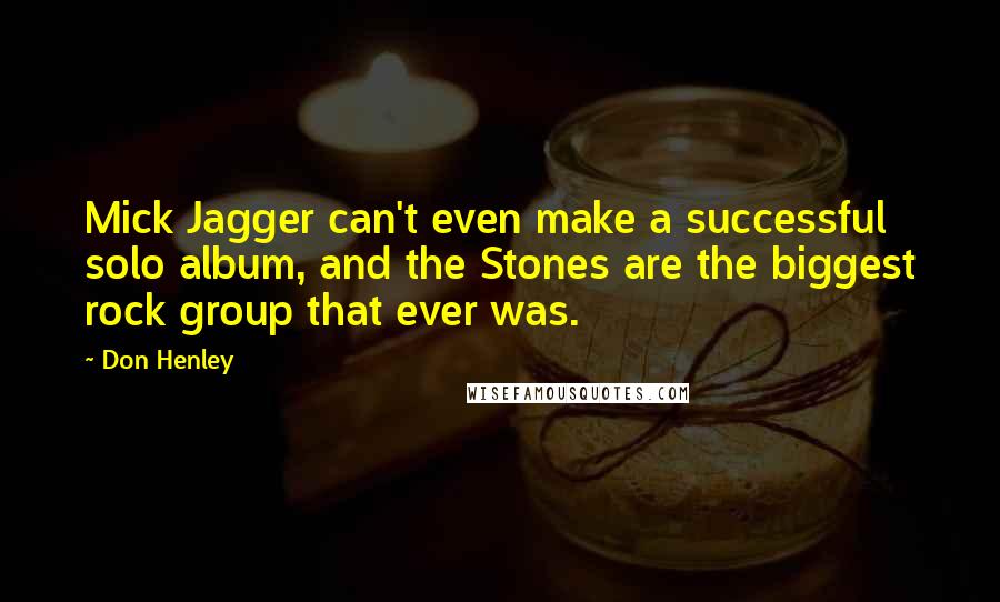 Don Henley quotes: Mick Jagger can't even make a successful solo album, and the Stones are the biggest rock group that ever was.