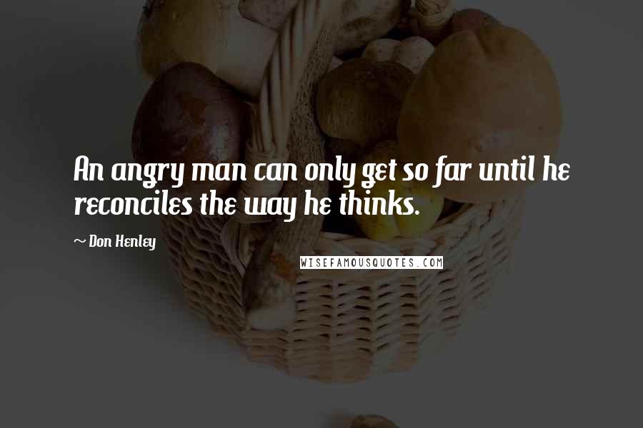 Don Henley quotes: An angry man can only get so far until he reconciles the way he thinks.