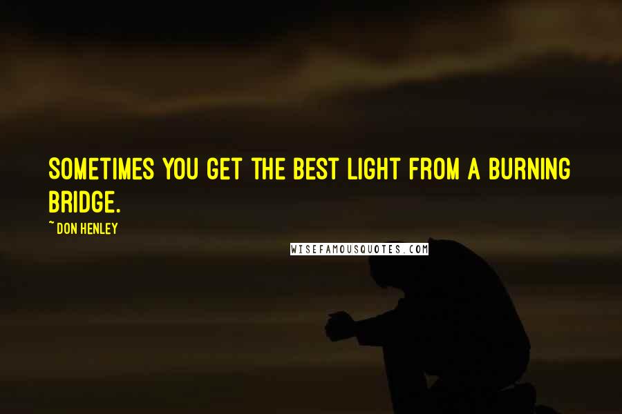 Don Henley quotes: Sometimes you get the best light from a burning bridge.