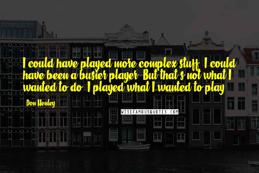 Don Henley quotes: I could have played more complex stuff. I could have been a busier player. But that's not what I wanted to do. I played what I wanted to play.