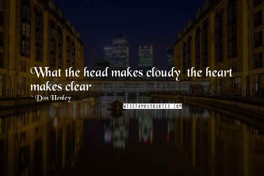 Don Henley quotes: What the head makes cloudy the heart makes clear