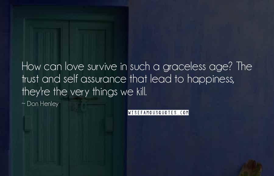 Don Henley quotes: How can love survive in such a graceless age? The trust and self assurance that lead to happiness, they're the very things we kill.