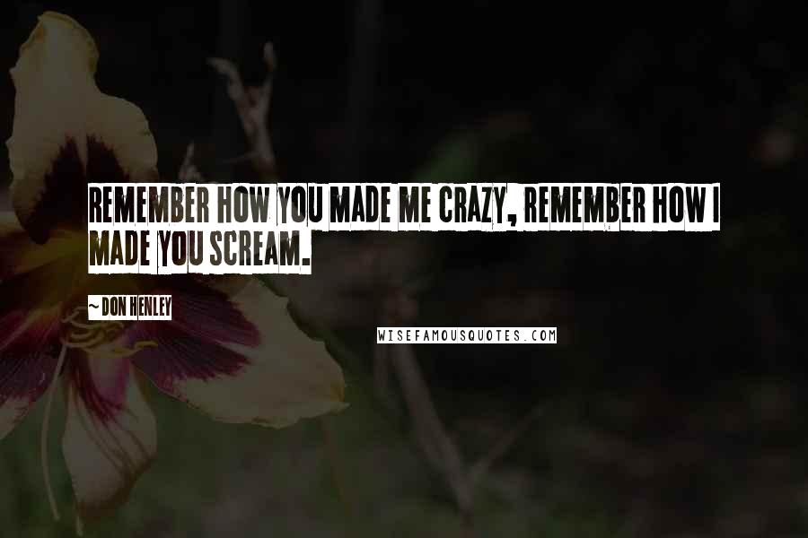 Don Henley quotes: Remember how you made me crazy, remember how I made you scream.