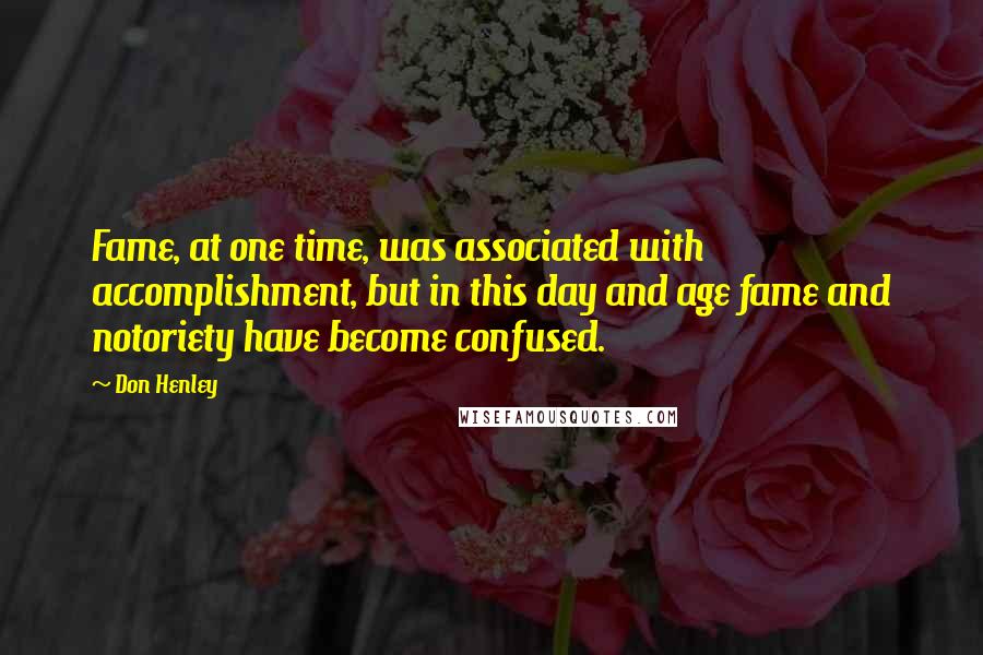 Don Henley quotes: Fame, at one time, was associated with accomplishment, but in this day and age fame and notoriety have become confused.