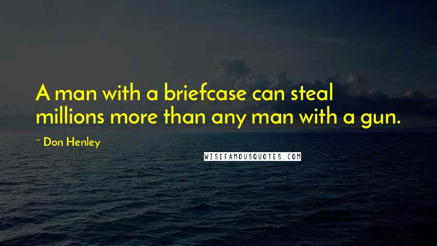 Don Henley quotes: A man with a briefcase can steal millions more than any man with a gun.