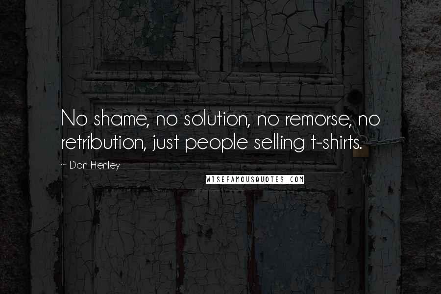 Don Henley quotes: No shame, no solution, no remorse, no retribution, just people selling t-shirts.