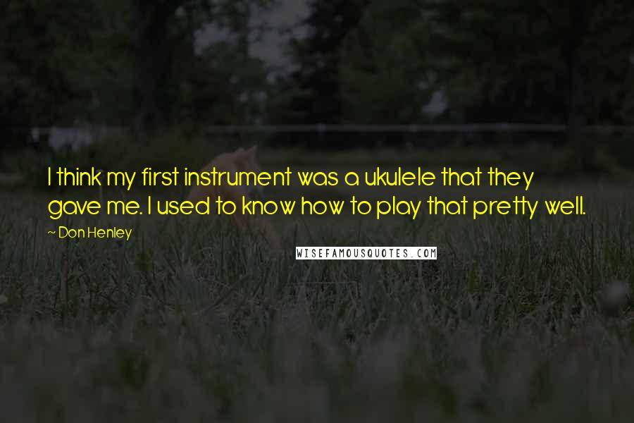 Don Henley quotes: I think my first instrument was a ukulele that they gave me. I used to know how to play that pretty well.
