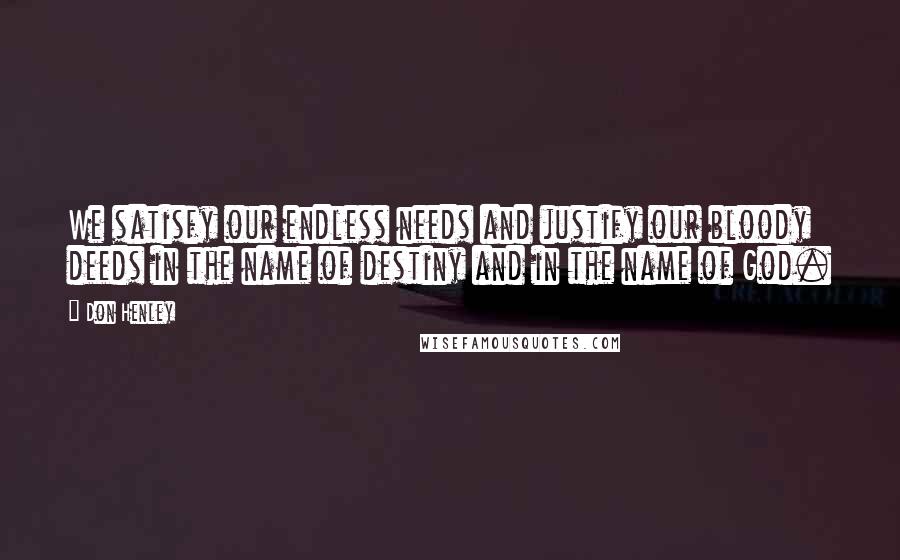 Don Henley quotes: We satisfy our endless needs and justify our bloody deeds in the name of destiny and in the name of God.