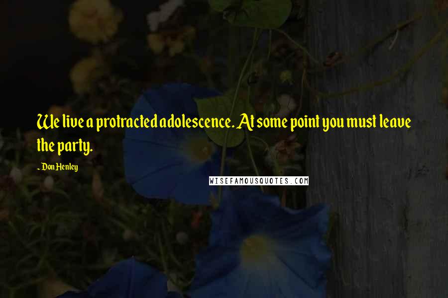 Don Henley quotes: We live a protracted adolescence. At some point you must leave the party.