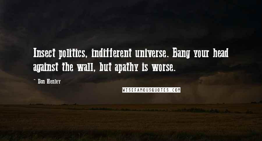 Don Henley quotes: Insect politics, indifferent universe. Bang your head against the wall, but apathy is worse.