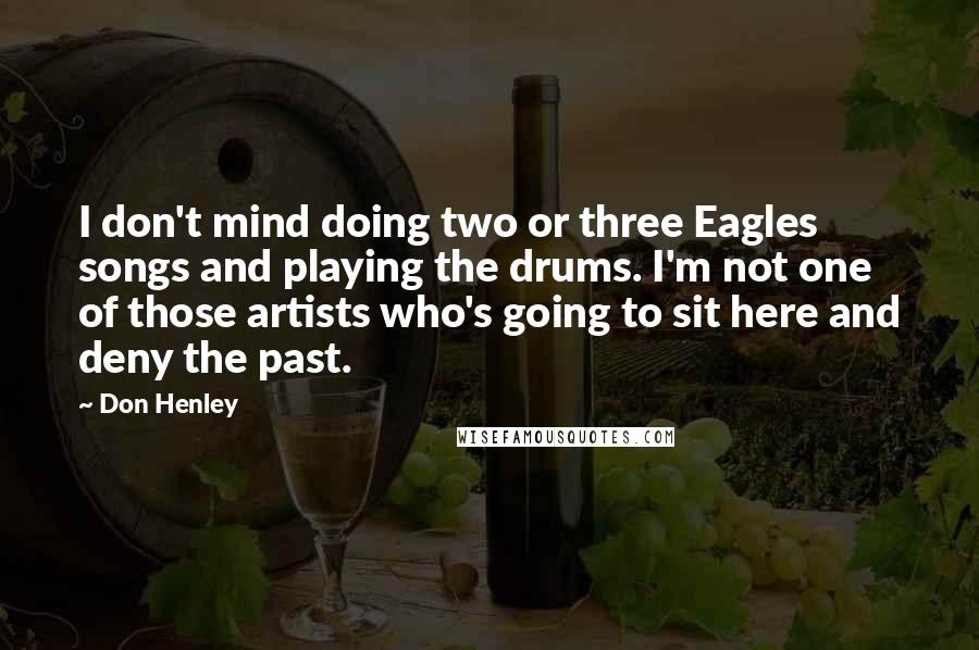 Don Henley quotes: I don't mind doing two or three Eagles songs and playing the drums. I'm not one of those artists who's going to sit here and deny the past.