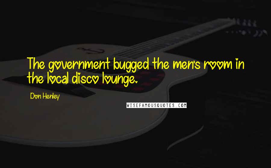 Don Henley quotes: The government bugged the men's room in the local disco lounge.