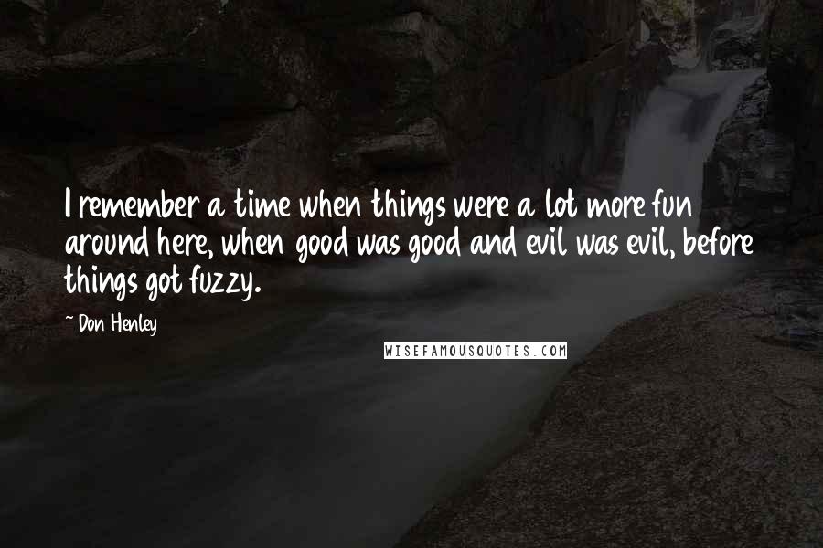 Don Henley quotes: I remember a time when things were a lot more fun around here, when good was good and evil was evil, before things got fuzzy.