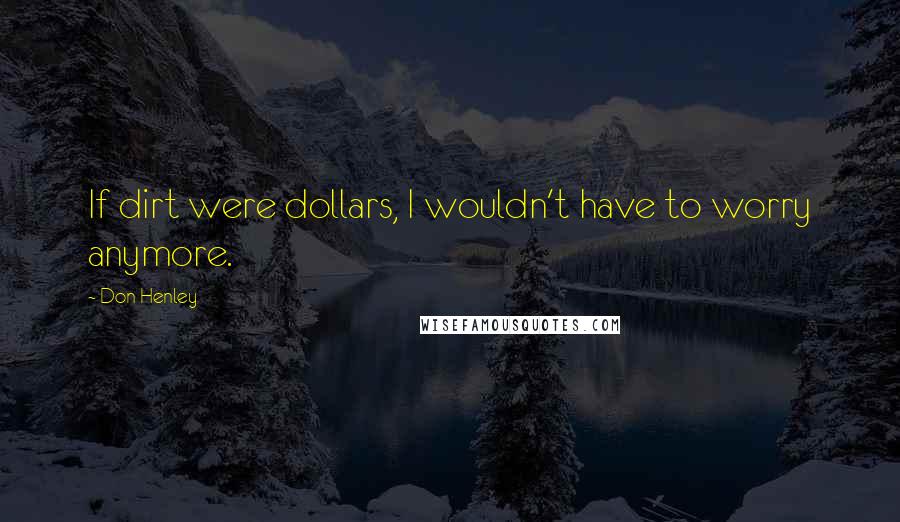Don Henley quotes: If dirt were dollars, I wouldn't have to worry anymore.